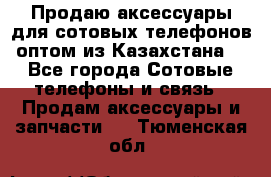 Продаю аксессуары для сотовых телефонов оптом из Казахстана  - Все города Сотовые телефоны и связь » Продам аксессуары и запчасти   . Тюменская обл.